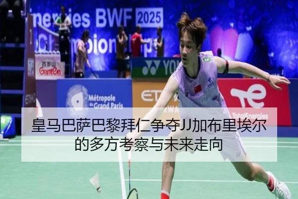皇马巴萨巴黎拜仁争夺JJ加布里埃尔的多方考察与未来走向